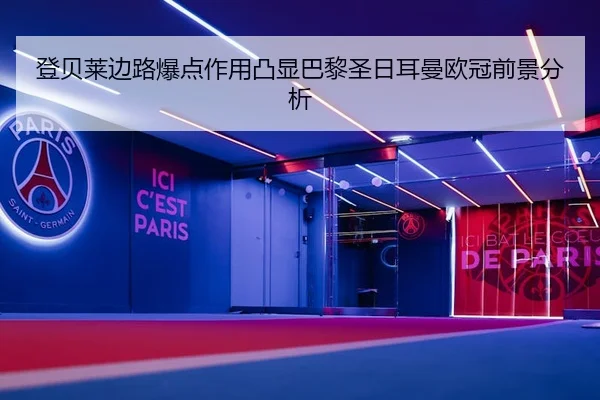 登贝莱边路爆点作用凸显巴黎圣日耳曼欧冠前景分析
