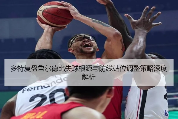 多特复盘鲁尔德比失球根源与防线站位调整策略深度解析