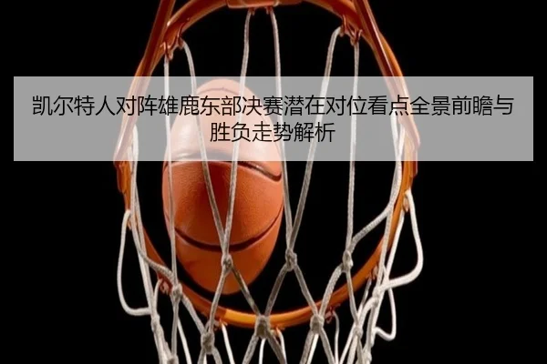 凯尔特人对阵雄鹿东部决赛潜在对位看点全景前瞻与胜负走势解析