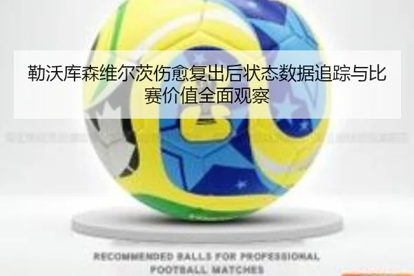勒沃库森维尔茨伤愈复出后状态数据追踪与比赛价值全面观察