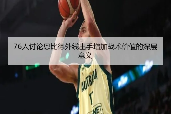 76人讨论恩比德外线出手增加战术价值的深层意义