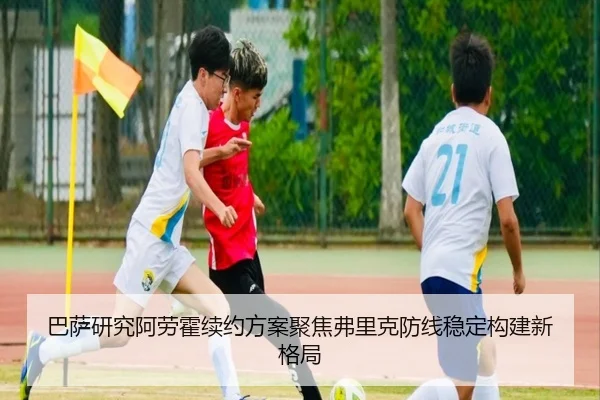 巴萨研究阿劳霍续约方案聚焦弗里克防线稳定构建新格局