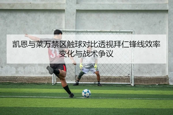 凯恩与莱万禁区触球对比透视拜仁锋线效率变化与战术争议